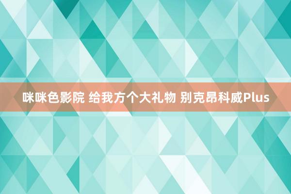 咪咪色影院 给我方个大礼物 别克昂科威Plus