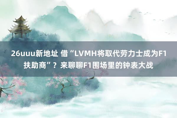 26uuu新地址 借“LVMH将取代劳力士成为F1扶助商”？来聊聊F1围场里的钟表大战