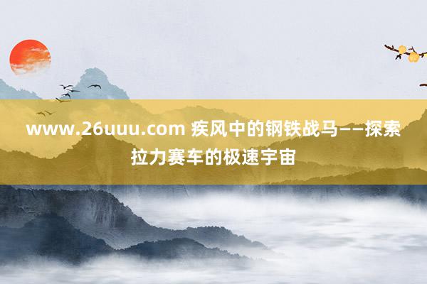 www.26uuu.com 疾风中的钢铁战马——探索拉力赛车的极速宇宙