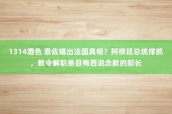 1314酒色 恩佐唱出法国真相？阿根廷总统撑抓，敕令解职条目梅西说念歉的部长