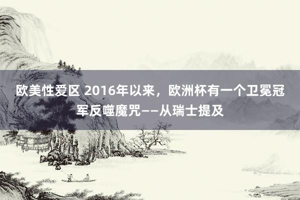 欧美性爱区 2016年以来，欧洲杯有一个卫冕冠军反噬魔咒——从瑞士提及