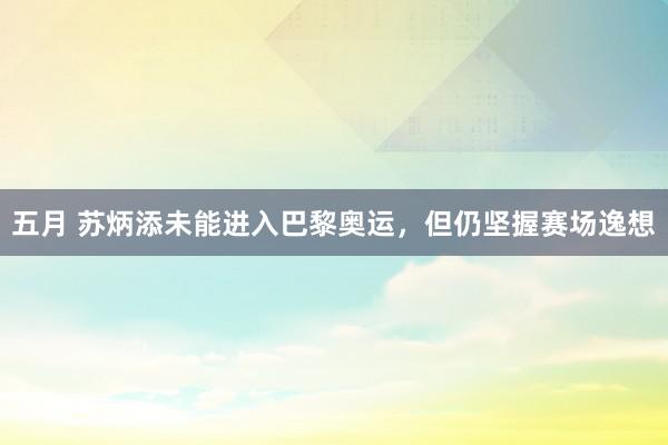 五月 苏炳添未能进入巴黎奥运，但仍坚握赛场逸想