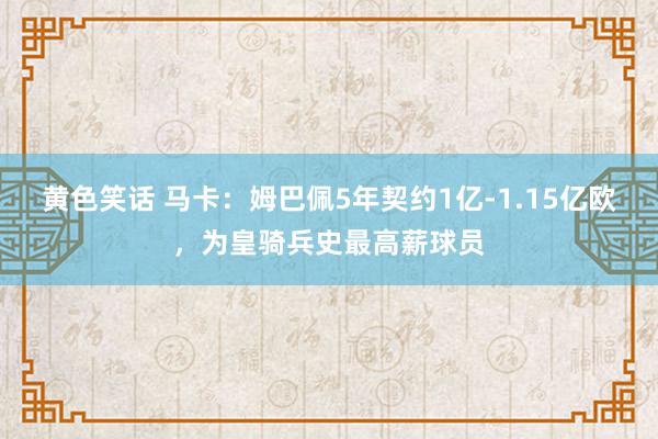 黄色笑话 马卡：姆巴佩5年契约1亿-1.15亿欧，为皇骑兵史最高薪球员