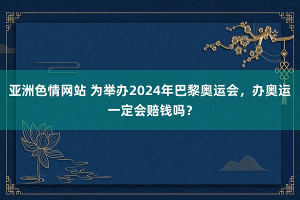 亚洲色情网站 为举办2024年巴黎奥运会，办奥运一定会赔钱吗？