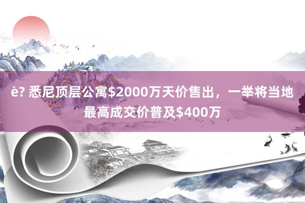 è? 悉尼顶层公寓$2000万天价售出，一举将当地最高成交价普及$400万