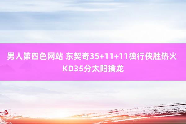 男人第四色网站 东契奇35+11+11独行侠胜热火 KD35分太阳擒龙