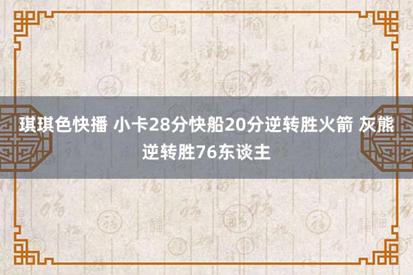 琪琪色快播 小卡28分快船20分逆转胜火箭 灰熊逆转胜76东谈主