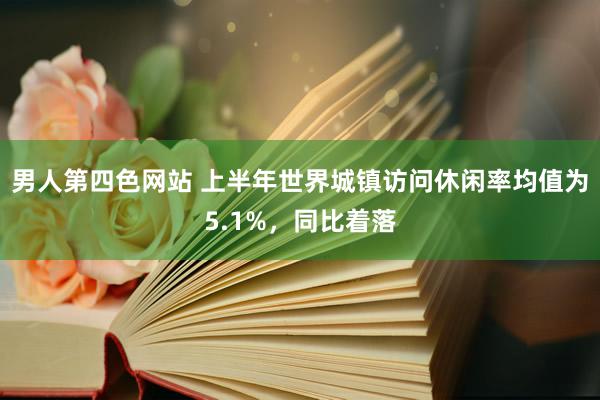 男人第四色网站 上半年世界城镇访问休闲率均值为5.1%，同比着落