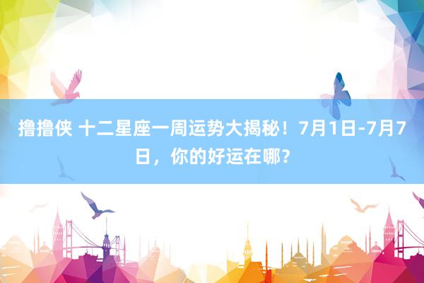 撸撸侠 十二星座一周运势大揭秘！7月1日-7月7日，你的好运在哪？