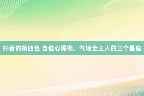 好看的第四色 自信心爆棚，气场全王人的三个星座