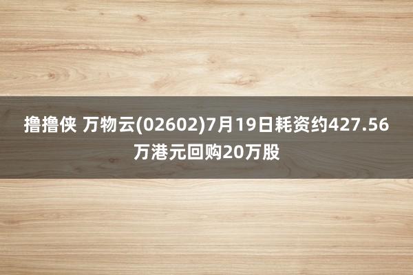 撸撸侠 万物云(02602)7月19日耗资约427.56万港元回购20万股