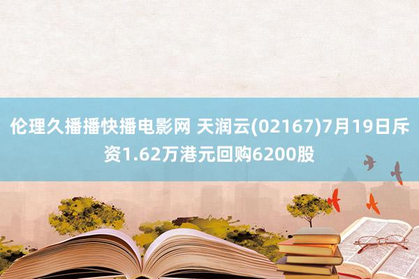 伦理久播播快播电影网 天润云(02167)7月19日斥资1.62万港元回购6200股