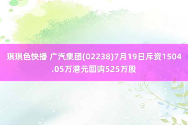 琪琪色快播 广汽集团(02238)7月19日斥资1504.05万港元回购525万股