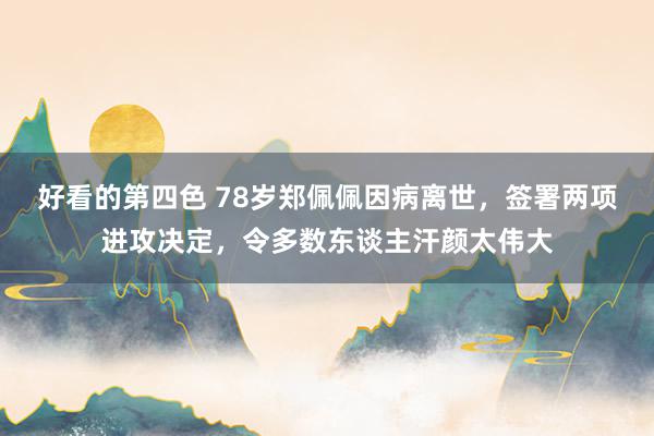 好看的第四色 78岁郑佩佩因病离世，签署两项进攻决定，令多数东谈主汗颜太伟大