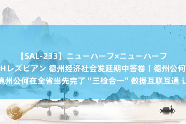 【SAL-233】ニューハーフ×ニューハーフ 竿有り同性愛まるごとNHレズビアン 德州经济社会发延期中答卷丨德州公何在全省当先完了“三检合一”数据互联互通 让数字替代公共跑腿