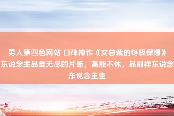 男人第四色网站 口碑神作《女总裁的终极保镖》，让东说念主品尝无尽的片断，高能不休，品别样东说念主生