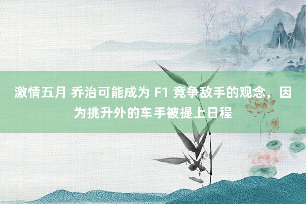 激情五月 乔治可能成为 F1 竞争敌手的观念，因为挑升外的车手被提上日程