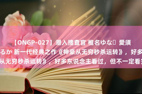 【ONGP-027】潜入捜査官 椎名ゆな・愛須心亜・紺野ひかる・佳苗るか 新一代经典之作《神豪从无穷秒杀运转》，好多东说念主看过，但不一定看完！