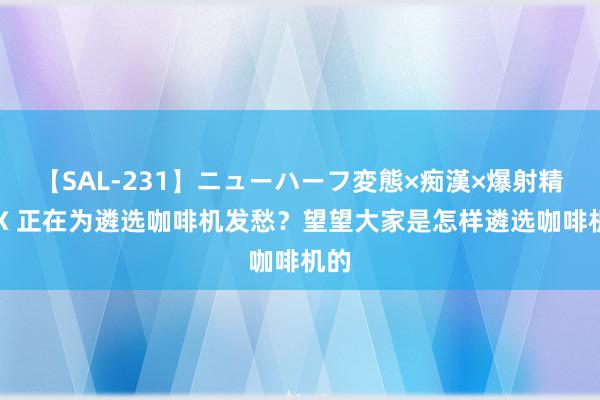 【SAL-231】ニューハーフ変態×痴漢×爆射精SEX 正在为遴选咖啡机发愁？望望大家是怎样遴选咖啡机的