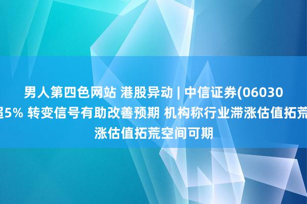 男人第四色网站 港股异动 | 中信证券(06030)早盘涨超5% 转变信号有助改善预期 机构称行业滞涨估值拓荒空间可期