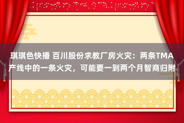 琪琪色快播 百川股份求教厂房火灾：两条TMA产线中的一条火灾，可能要一到两个月智商归附