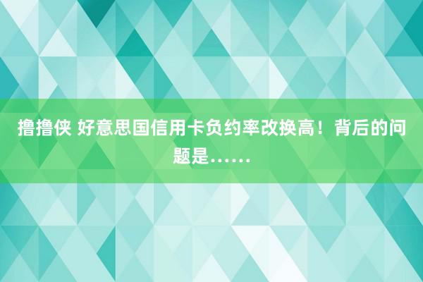 撸撸侠 好意思国信用卡负约率改换高！背后的问题是……