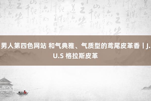 男人第四色网站 和气典雅、气质型的鸢尾皮革香丨J.U.S 格拉斯皮革