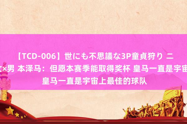 【TCD-006】世にも不思議な3P童貞狩り ニューハーフ×女×男 本泽马：但愿本赛季能取得奖杯 皇马一直是宇宙上最佳的球队