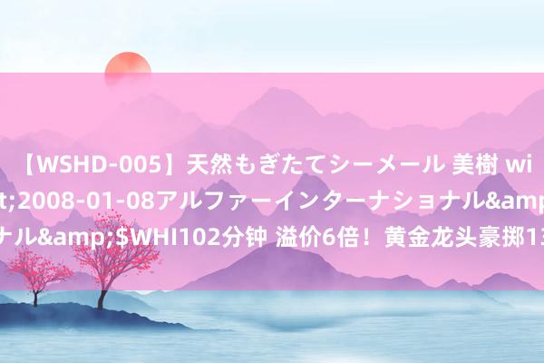 【WSHD-005】天然もぎたてシーメール 美樹 with りん</a>2008-01-08アルファーインターナショナル&$WHI102分钟 溢价6倍！黄金龙头豪掷13亿元，竞得金矿探矿权