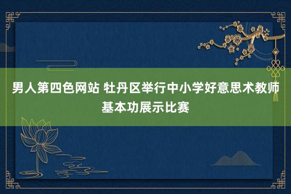 男人第四色网站 牡丹区举行中小学好意思术教师基本功展示比赛