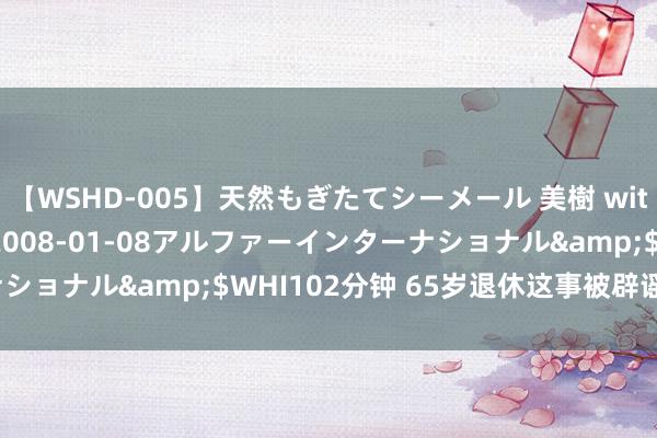 【WSHD-005】天然もぎたてシーメール 美樹 with りん</a>2008-01-08アルファーインターナショナル&$WHI102分钟 65岁退休这事被辟谣了，然后呢？