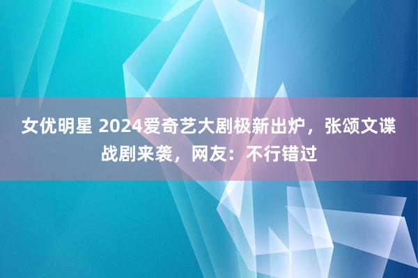 女优明星 2024爱奇艺大剧极新出炉，张颂文谍战剧来袭，网友：不行错过