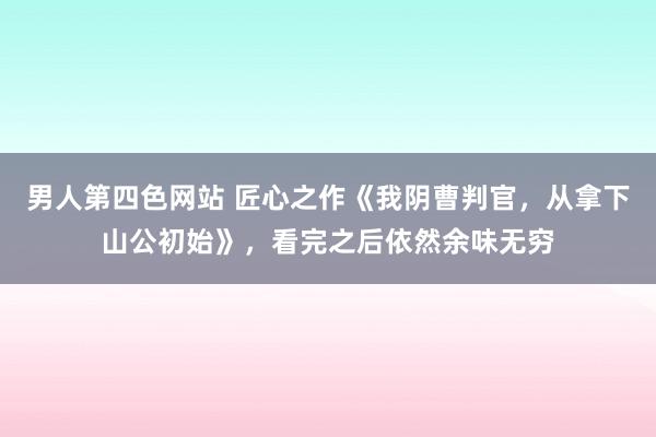 男人第四色网站 匠心之作《我阴曹判官，从拿下山公初始》，看完之后依然余味无穷