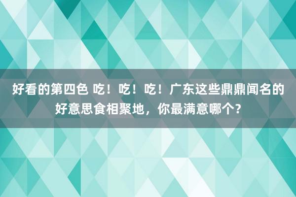 好看的第四色 吃！吃！吃！广东这些鼎鼎闻名的好意思食相聚地，你最满意哪个？