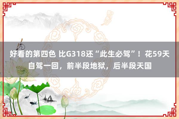 好看的第四色 比G318还“此生必驾”！花59天自驾一回，前半段地狱，后半段天国