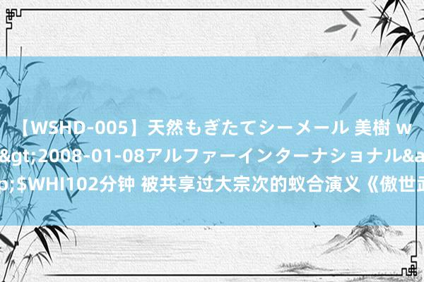 【WSHD-005】天然もぎたてシーメール 美樹 with りん</a>2008-01-08アルファーインターナショナル&$WHI102分钟 被共享过大宗次的蚁合演义《傲世武尊》，实力碾压一切，竖立最强主角