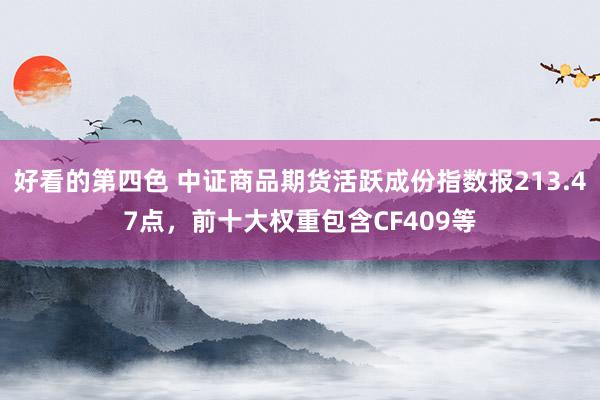 好看的第四色 中证商品期货活跃成份指数报213.47点，前十大权重包含CF409等