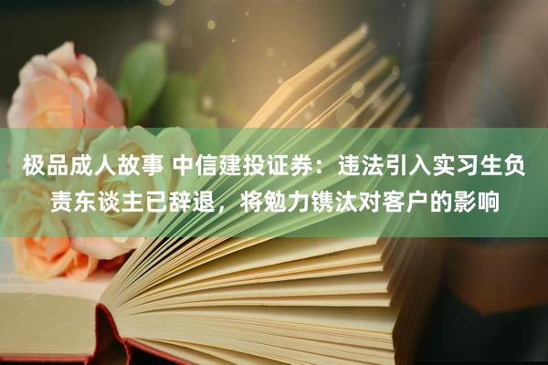 极品成人故事 中信建投证券：违法引入实习生负责东谈主已辞退，将勉力镌汰对客户的影响