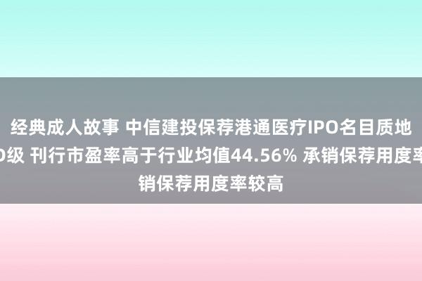 经典成人故事 中信建投保荐港通医疗IPO名目质地评级D级 刊行市盈率高于行业均值44.56% 承销保荐用度率较高