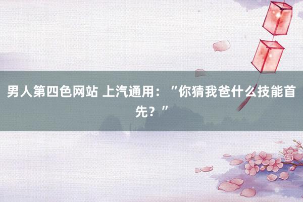 男人第四色网站 上汽通用：“你猜我爸什么技能首先？”