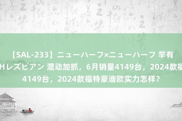 【SAL-233】ニューハーフ×ニューハーフ 竿有り同性愛まるごとNHレズビアン 混动加抓，6月销量4149台，2024款福特蒙迪欧实力怎样？