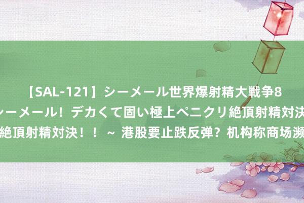 【SAL-121】シーメール世界爆射精大戦争8時間 ～国内＆金髪S級シーメール！デカくて固い極上ペニクリ絶頂射精対決！！～ 港股要止跌反弹？机构称商场濒临重要撑执位