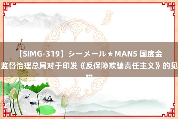 【SIMG-319】シーメール★MANS 国度金融监督治理总局对于印发《反保障欺骗责任主义》的见知