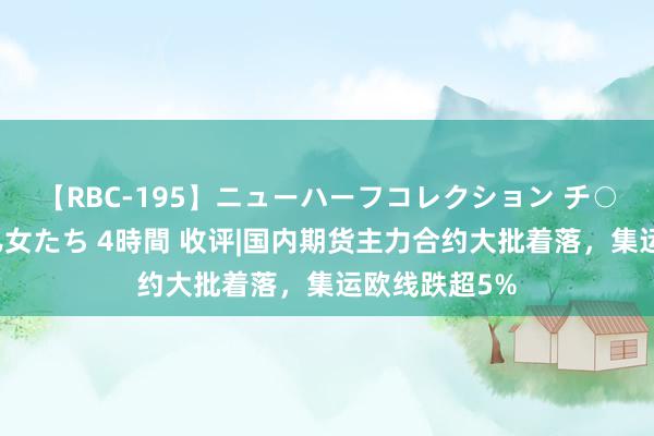 【RBC-195】ニューハーフコレクション チ○ポの生えた乙女たち 4時間 收评|国内期货主力合约大批着落，集运欧线跌超5%