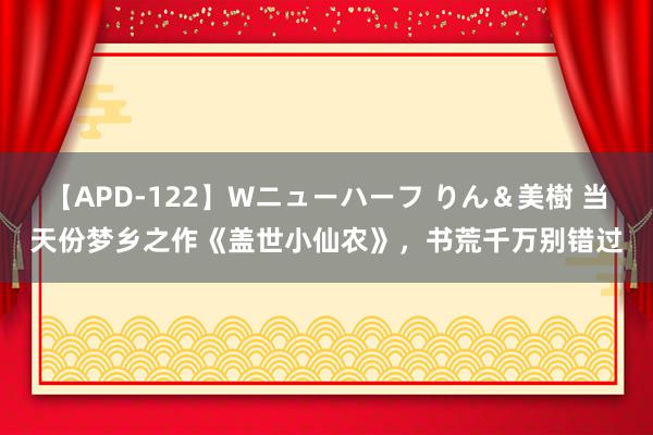 【APD-122】Wニューハーフ りん＆美樹 当天份梦乡之作《盖世小仙农》，书荒千万别错过