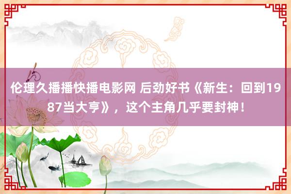 伦理久播播快播电影网 后劲好书《新生：回到1987当大亨》，这个主角几乎要封神！