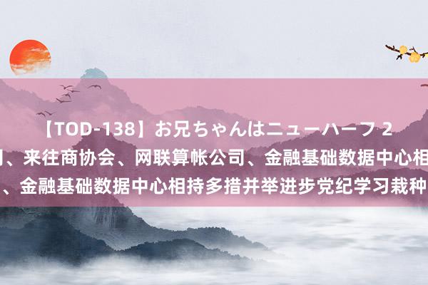 【TOD-138】お兄ちゃんはニューハーフ 2 征信中心、印钞造币公司、来往商协会、网联算帐公司、金融基础数据中心相持多措并举进步党纪学习栽种实效