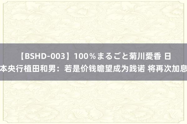 【BSHD-003】100％まるごと菊川愛香 日本央行植田和男：若是价钱瞻望成为践诺 将再次加息