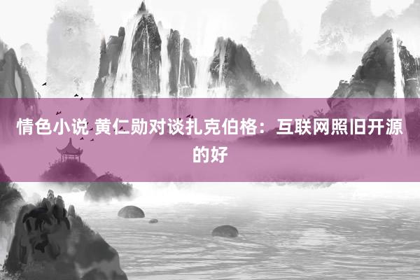 情色小说 黄仁勋对谈扎克伯格：互联网照旧开源的好