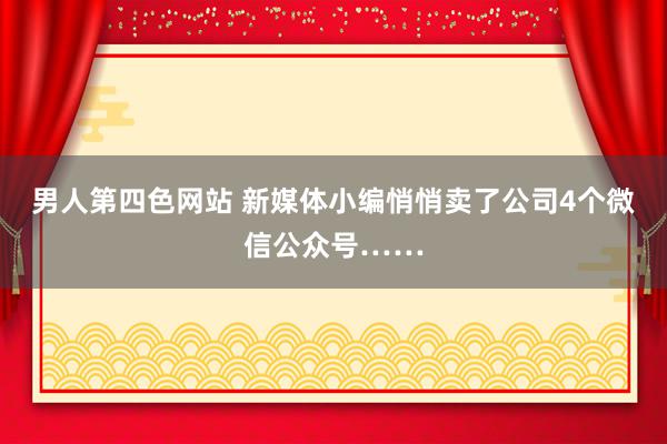 男人第四色网站 新媒体小编悄悄卖了公司4个微信公众号……